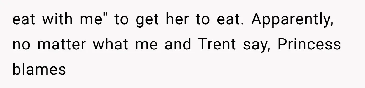 eat with me" to get her to eat. Apparently, no matter what me and Trent say, Princess blames