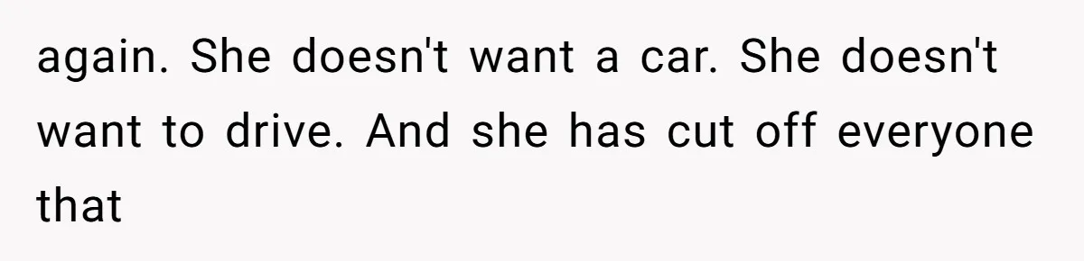 again. She doesn't want a car. She doesn't want to drive. And she has cut off everyone that