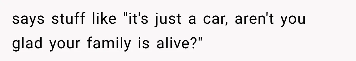 says stuff like "it's just a car, aren't you glad your family is alive?"