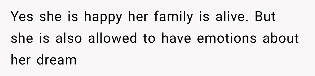 Yes she is happy her family is alive. But she is also allowed to have emotions about her dream