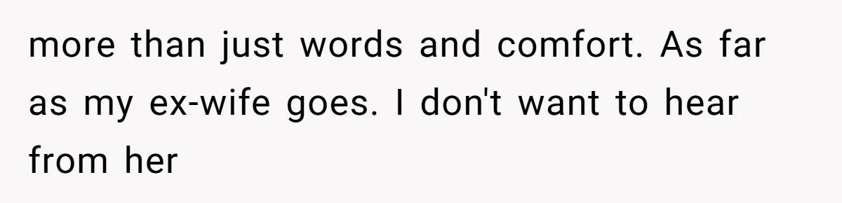 more than just words and comfort. As far as my ex-wife goes. I don't want to hear from her
