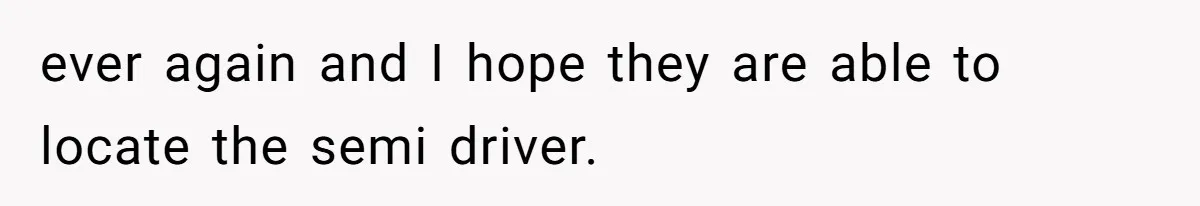 ever again and I hope they are able to locate the semi driver.