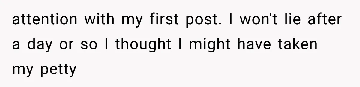 attention with my first post. I won't lie after a day or so I thought I might have taken my petty