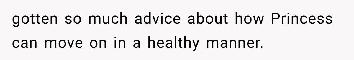 gotten so much advice about how Princess can move on in a healthy manner.