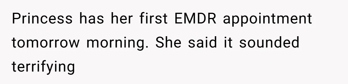 Princess has her first EMDR appointment tomorrow morning. She said it sounded terrifying