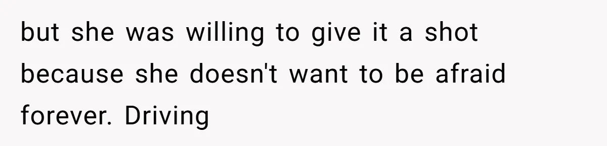 but she was willing to give it a shot because she doesn't want to be afraid forever. Driving