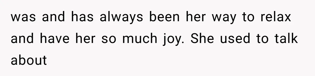 was and has always been her way to relax and have her so much joy. She used to talk about