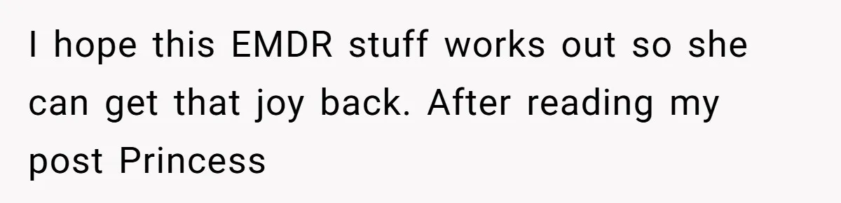 I hope this EMDR stuff works out so she can get that joy back. After reading my post Princess