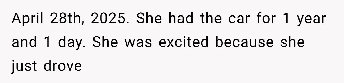 April 28th, 2025. She had the car for 1 year and 1 day. She was excited because she just drove