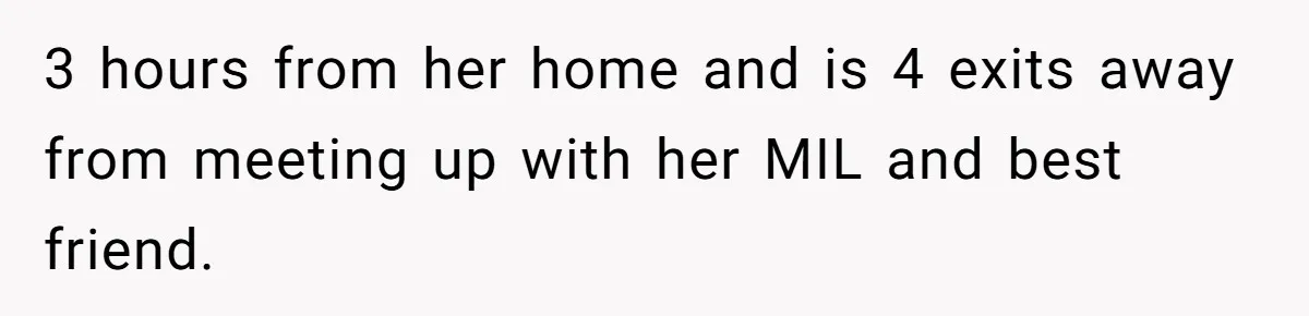 3 hours from her home and is 4 exits away from meeting up with her MIL and best friend.
