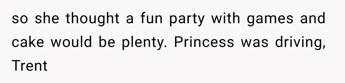 so she thought a fun party with games and cake would be plenty. Princess was driving, Trent