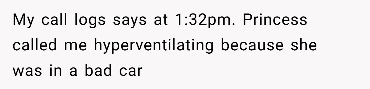 My call logs says at 1:32pm. Princess called me hyperventilating because she was in a bad car