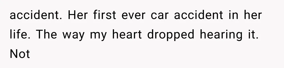 accident. Her first ever car accident in her life. The way my heart dropped hearing it. Not
