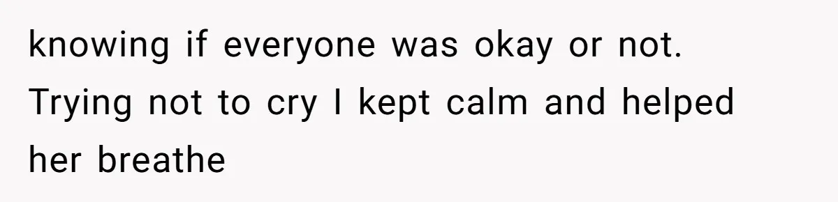 knowing if everyone was okay or not. Trying not to cry I kept calm and helped her breathe