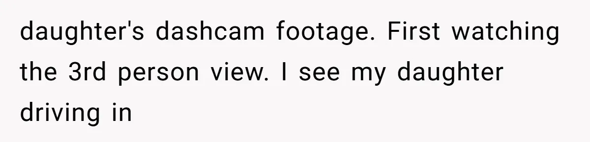 daughter's dashcam footage. First watching the 3rd person view. I see my daughter driving in