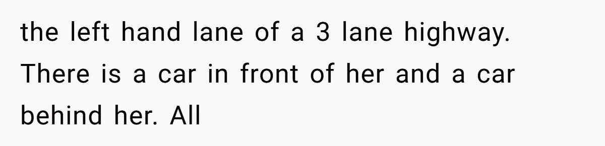 the left hand lane of a 3 lane highway. There is a car in front of her and a car behind her. All
