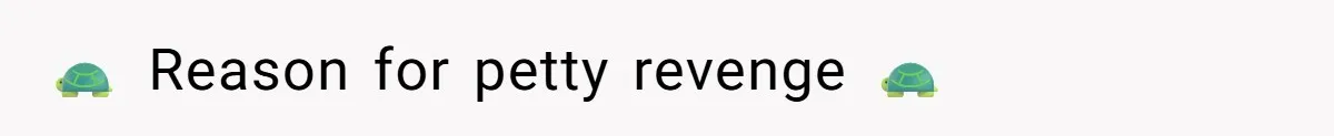 🐢 Reason for petty revenge 🐢