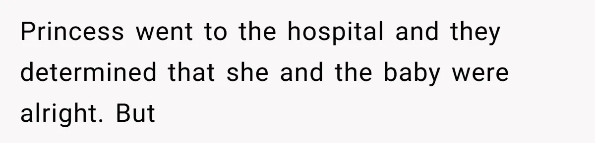 Princess went to the hospital and they determined that she and the baby were alright. But