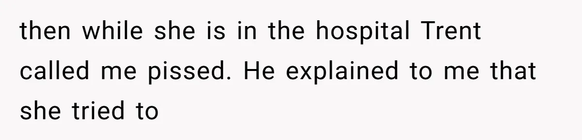 then while she is in the hospital Trent called me pissed. He explained to me that she tried to