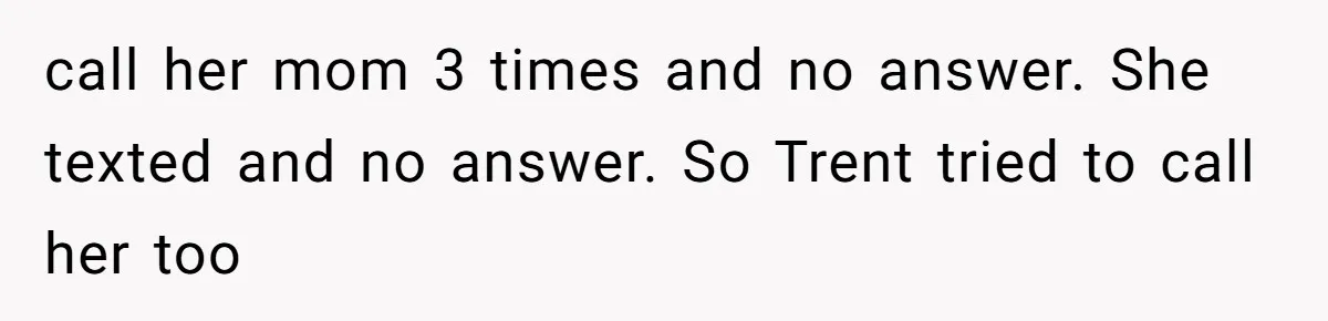 call her mom 3 times and no answer. She texted and no answer. So Trent tried to call her too