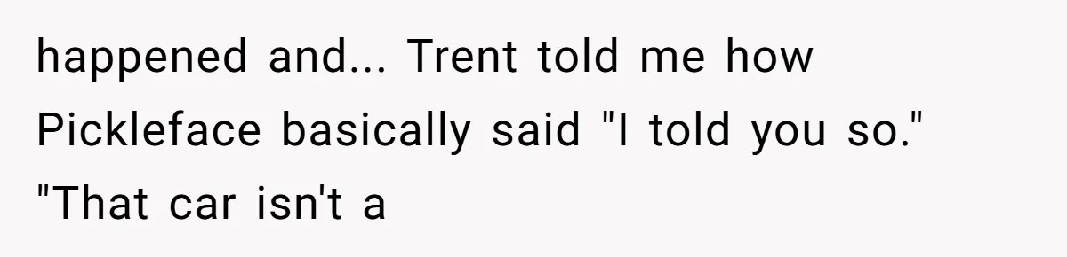 happened and... Trent told me how Pickleface basically said "I told you so." "That car isn't a