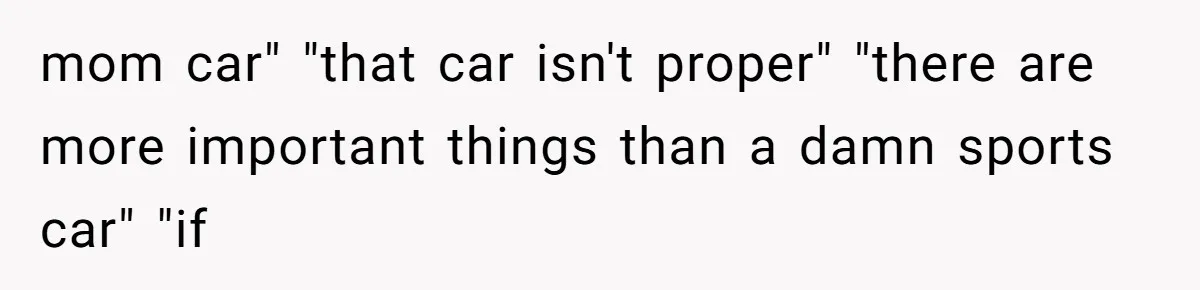 mom car" "that car isn't proper" "there are more important things than a damn sports car" "if