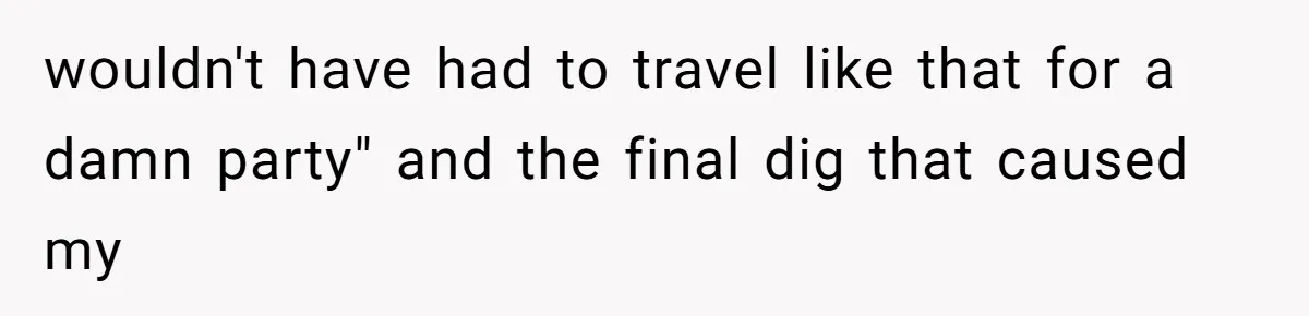 wouldn't have had to travel like that for a damn party" and the final dig that caused my