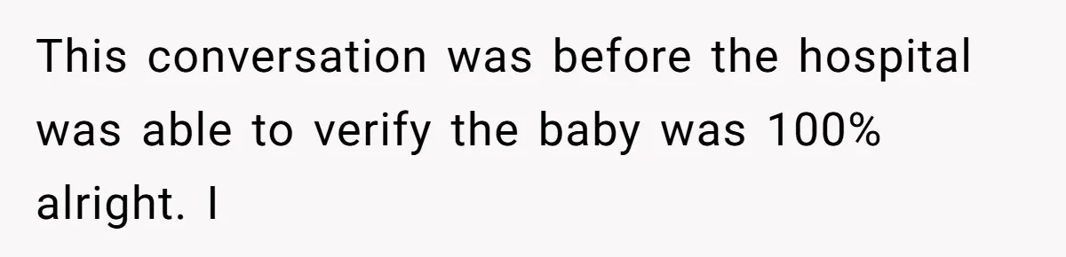 This conversation was before the hospital was able to verify the baby was 100% alright. I