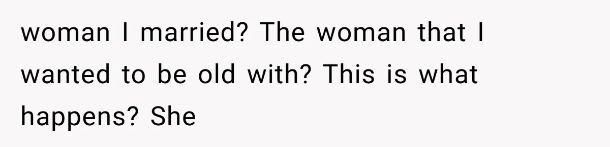 woman I married? The woman that I wanted to be old with? This is what happens? She