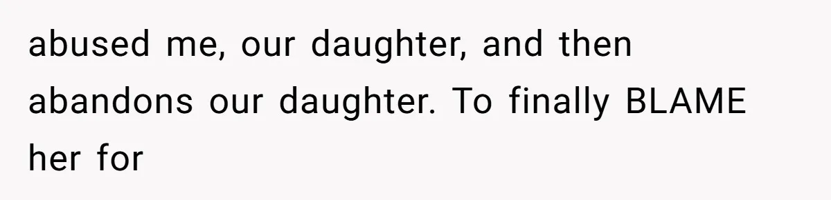abused me, our daughter, and then abandons our daughter. To finally BLAME her for