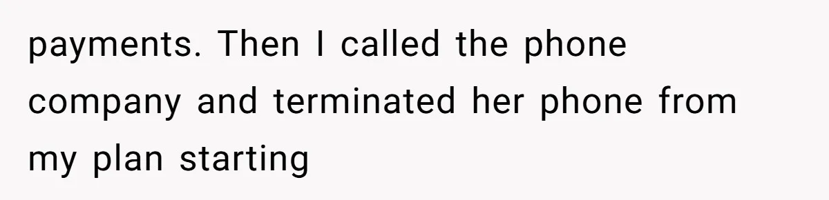 payments. Then I called the phone company and terminated her phone from my plan starting