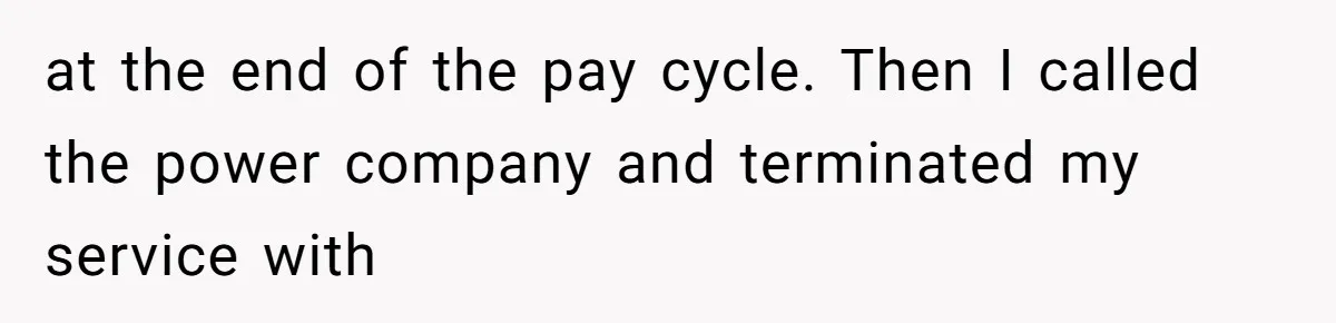 at the end of the pay cycle. Then I called the power company and terminated my service with