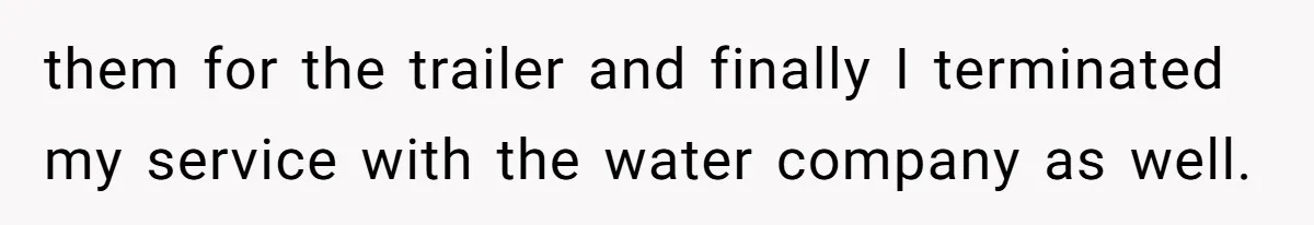 them for the trailer and finally I terminated my service with the water company as well.