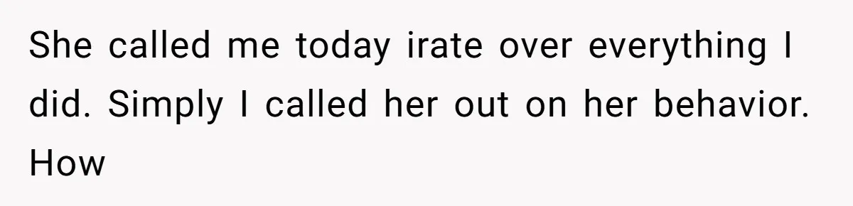 She called me today irate over everything I did. Simply I called her out on her behavior. How