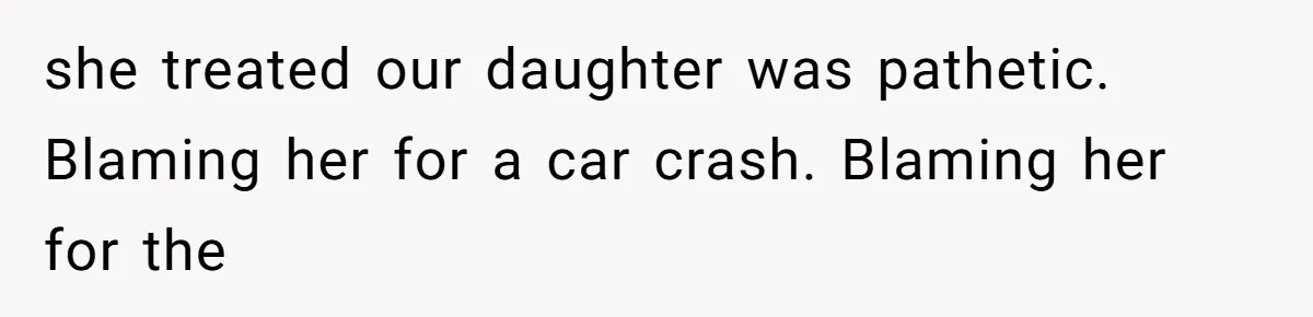 she treated our daughter was pathetic. Blaming her for a car crash. Blaming her for the