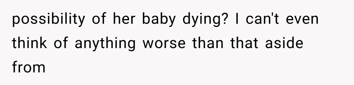 possibility of her baby dying? I can't even think of anything worse than that aside from