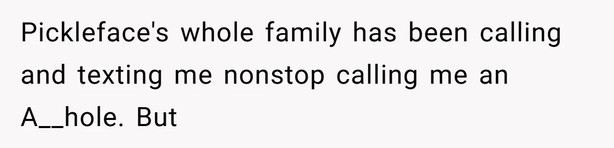 Pickleface's whole family has been calling and texting me nonstop calling me an A__hole. But