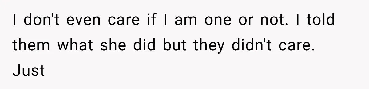 I don't even care if I am one or not. I told them what she did but they didn't care. Just