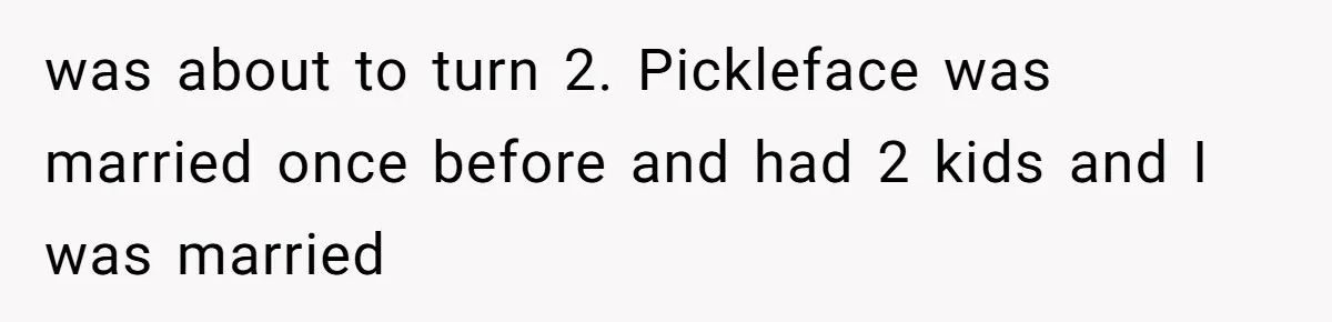 was about to turn 2. Pickleface was married once before and had 2 kids and I was married