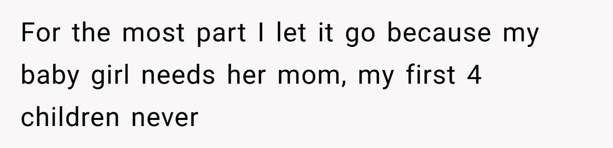 For the most part I let it go because my baby girl needs her mom, my first 4 children never