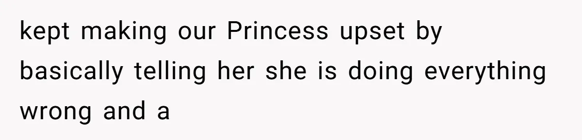 kept making our Princess upset by basically telling her she is doing everything wrong and a