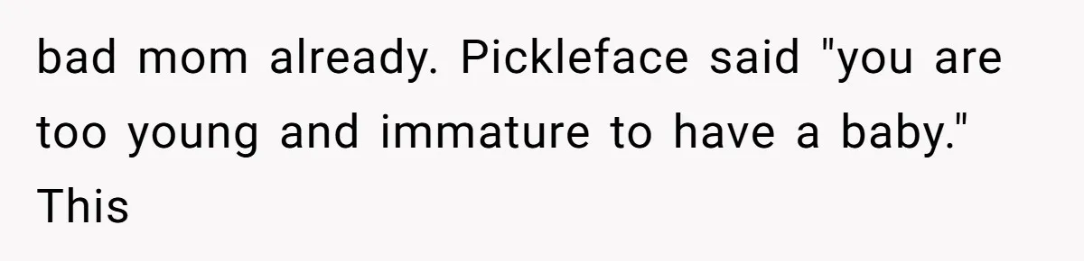 bad mom already. Pickleface said "you are too young and immature to have a baby." This
