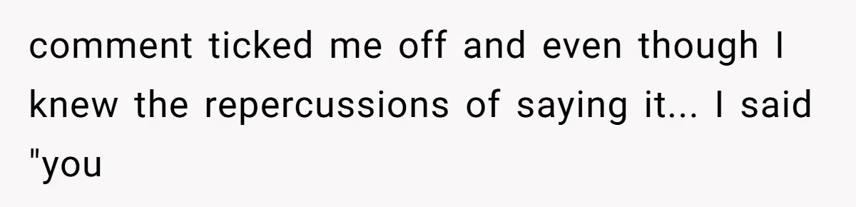 comment ticked me off and even though I knew the repercussions of saying it... I said "you