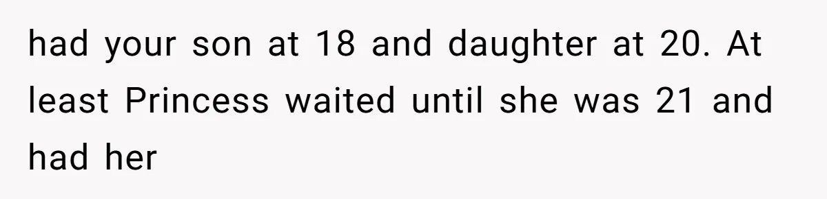 had your son at 18 and daughter at 20. At least Princess waited until she was 21 and had her