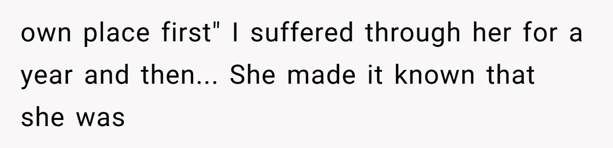 own place first" I suffered through her for a year and then... She made it known that she was
