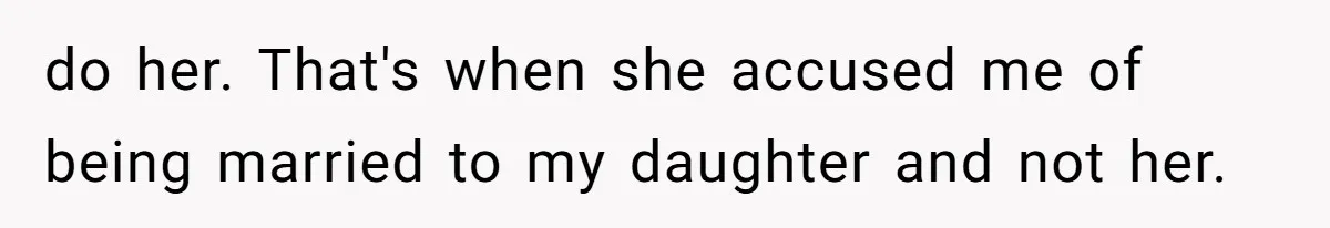 do her. That's when she accused me of being married to my daughter and not her.