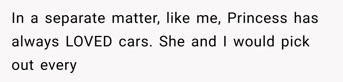 In a separate matter, like me, Princess has always LOVED cars. She and I would pick out every