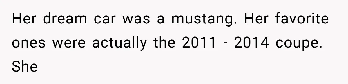 Her dream car was a mustang. Her favorite ones were actually the 2011 - 2014 coupe. She