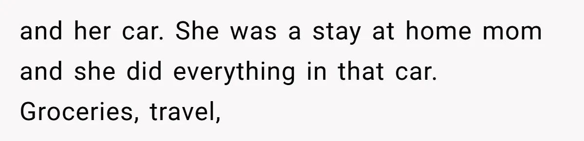 and her car. She was a stay at home mom and she did everything in that car. Groceries, travel,