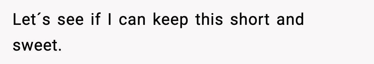 Let´s see if I can keep this short and sweet.